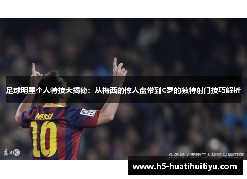足球明星个人特技大揭秘：从梅西的惊人盘带到C罗的独特射门技巧解析