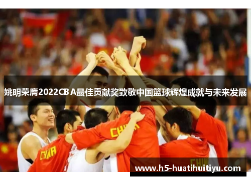 姚明荣膺2022CBA最佳贡献奖致敬中国篮球辉煌成就与未来发展