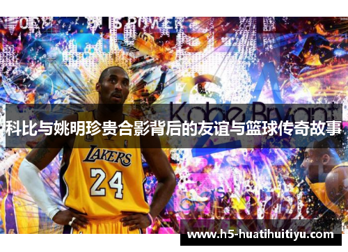 科比与姚明珍贵合影背后的友谊与篮球传奇故事