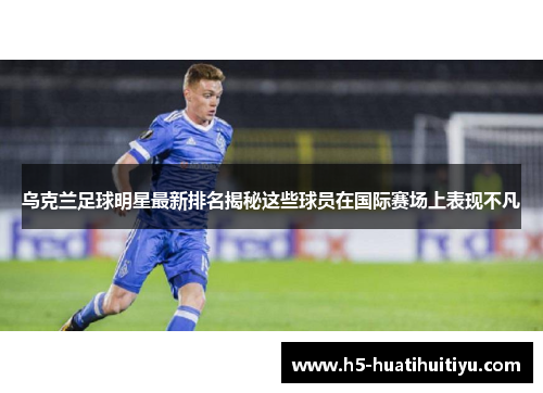 乌克兰足球明星最新排名揭秘这些球员在国际赛场上表现不凡