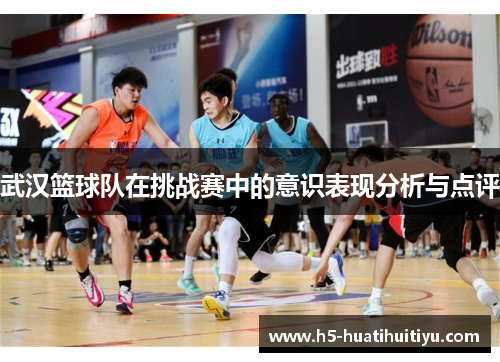 武汉篮球队在挑战赛中的意识表现分析与点评