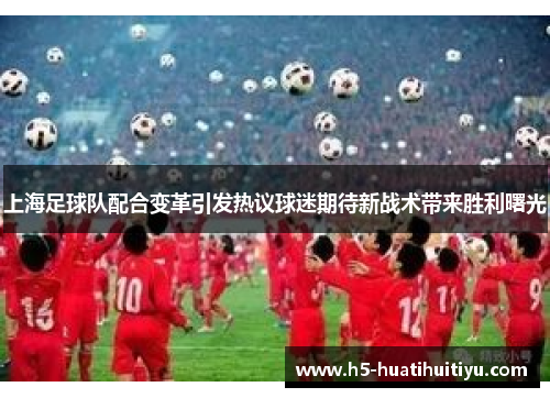 上海足球队配合变革引发热议球迷期待新战术带来胜利曙光