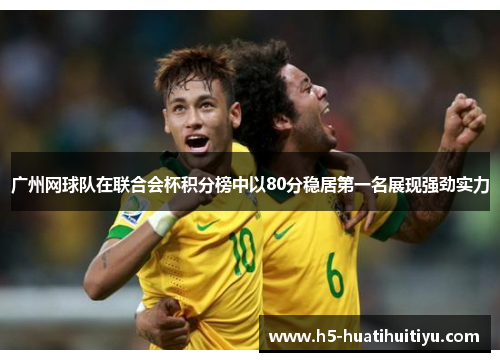 广州网球队在联合会杯积分榜中以80分稳居第一名展现强劲实力