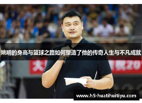 姚明的身高与篮球之路如何塑造了他的传奇人生与不凡成就