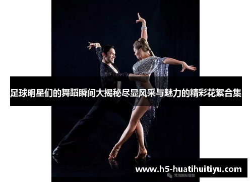 足球明星们的舞蹈瞬间大揭秘尽显风采与魅力的精彩花絮合集