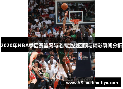 2020年NBA季后赛篮网与老鹰激战回顾与精彩瞬间分析