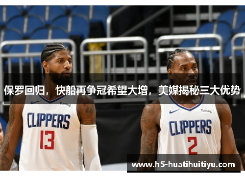 保罗回归，快船再争冠希望大增，美媒揭秘三大优势