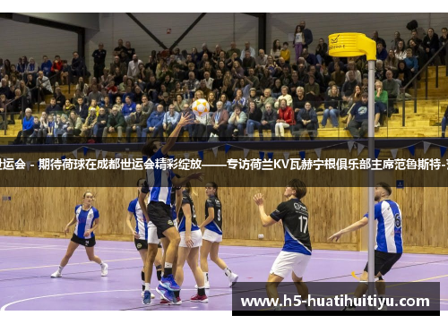 成都世运会 - 期待荷球在成都世运会精彩绽放——专访荷兰KV瓦赫宁根俱乐部主席范鲁斯特-范阿肯